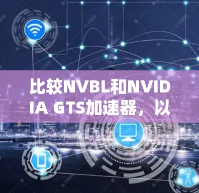 比较NVBL和NVIDIA GTS加速器，以下是一个有条理的总结