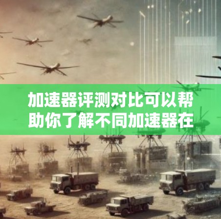 加速器评测对比可以帮助你了解不同加速器在不同方面的表现，从而帮助你做出更明智的选择。以下是几个常见的加速器评测对比，供你参考