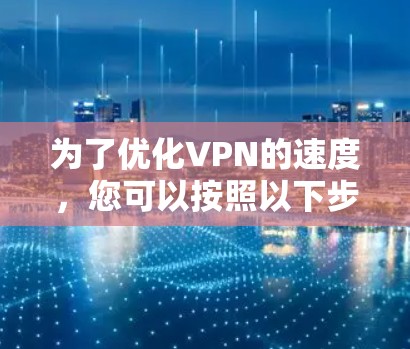 为了优化VPN的速度，您可以按照以下步骤进行调整和优化