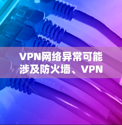 VPN网络异常可能涉及防火墙、VPN协议设置、数据传输问题等多种原因。以下是一些常见的解决方法