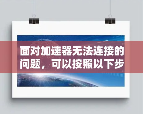 面对加速器无法连接的问题，可以按照以下步骤进行排查和解决问题