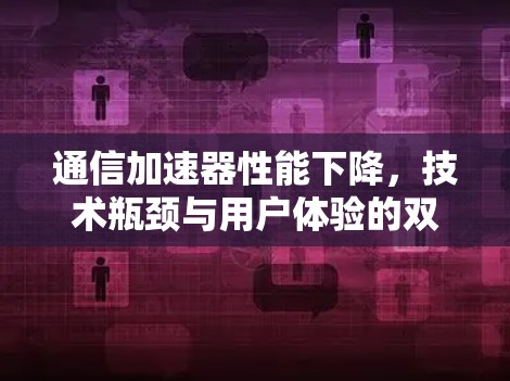 通信加速器性能下降，技术瓶颈与用户体验的双重影响