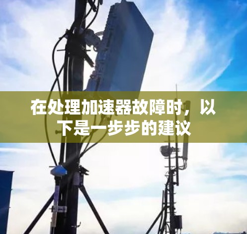 在处理加速器故障时，以下是一步步的建议