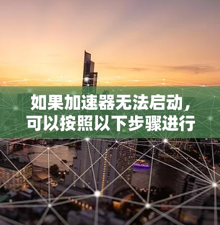 如果加速器无法启动，可以按照以下步骤进行排查和解决问题