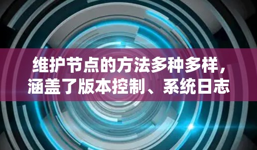 维护节点的方法多种多样，涵盖了版本控制、系统日志、异常处理、监控和自动化维护等多个方面。以下是一个系统化的总结，帮助您全面理解和应用这些维护方法