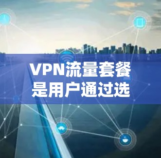 VPN流量套餐是用户通过选择特定VPN服务来获得高速、安全的网络连接，以观看国际视频流内容。以下是详细的步骤和相关信息