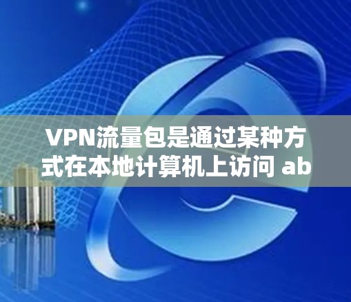 VPN流量包是通过某种方式在本地计算机上访问 abroad设备资源的技术，通常通过本地设备发送流量到 abroad设备，然后通过 abroad设备发送回本地设备。以下是关于VPN流量包的详细介绍