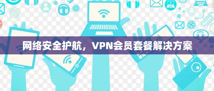 网络安全护航，VPN会员套餐解决方案