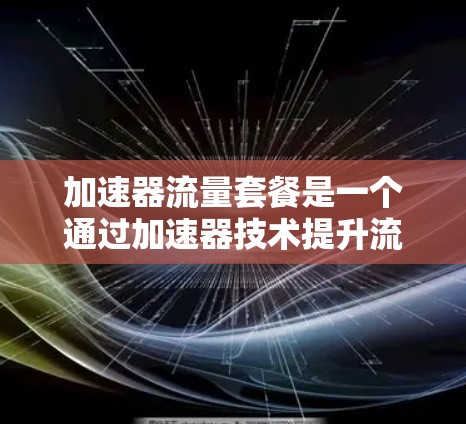 加速器流量套餐是一个通过加速器技术提升流量效率的组合服务，旨在帮助用户更快地处理和获取数据。以下是对其的详细分析