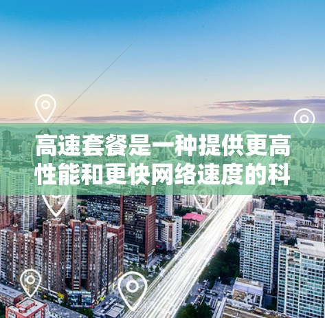 高速套餐是一种提供更高性能和更快网络速度的科技产品，通常包括多种配置，旨在提升网络和数据传输效率。以下是对高速套餐的详细分析