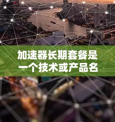 加速器长期套餐是一个技术或产品名称，通常指的是在特定领域中提供一种持续、稳定的服务模式，旨在通过加速技术或资源提升效率。以下是对该术语的详细解释