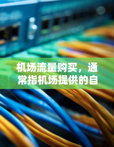 机场流量购买，通常指机场提供的自动列车票机或换乘列车服务。这些服务帮助您在机场停留期间选择车辆，方便换乘和换车。以下是关于如何购买机场流量的步骤和信息