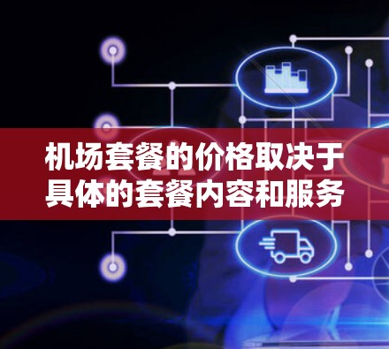 机场套餐的价格取决于具体的套餐内容和服务项目，包括送餐、购物、早餐、住宿等。以下是一些常见的机场套餐价格范围
