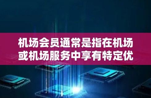 机场会员通常是指在机场或机场服务中享有特定优惠或特权的会员。购买机场会员可以用于以下用途