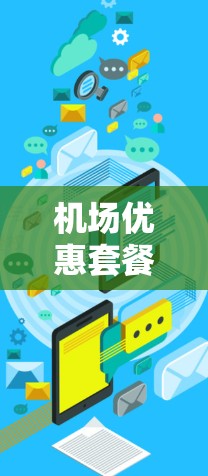 机场优惠套餐通常包括多种服务和活动，以满足不同旅客的需求。以下是几个常见的机场优惠套餐内容
