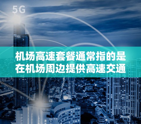 机场高速套餐通常指的是在机场周边提供高速交通的收费服务，以节省时间或减少停车费用。以下是一些可能的机场高速套餐内容，供参考