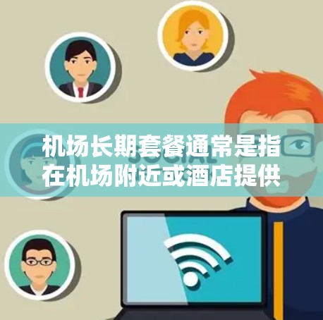 机场长期套餐通常是指在机场附近或酒店提供为期数月的服务，涵盖了餐饮、交通、娱乐、住宿等。以下是一些常见的机场长期套餐内容和特点