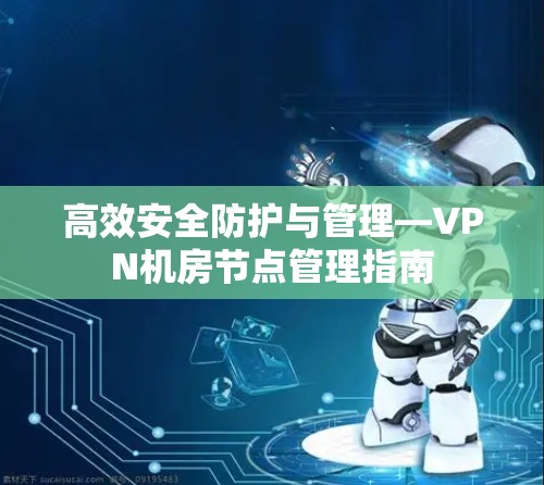 高效安全防护与管理—VPN机房节点管理指南