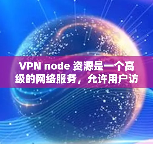VPN node 资源是一个高级的网络服务，允许用户访问多个服务器，下载各种资源，如文章、视频和电子书。以下是关于VPN node 资源的详细信息