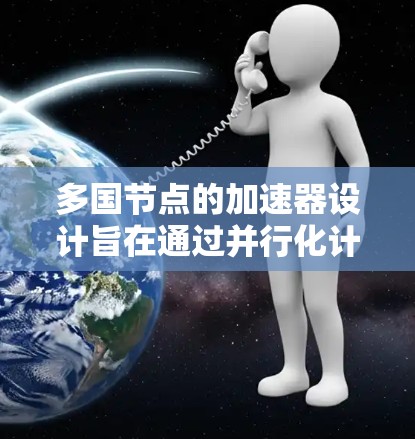 多国节点的加速器设计旨在通过并行化计算任务来提高整体性能。以下是详细的解释和优化策略