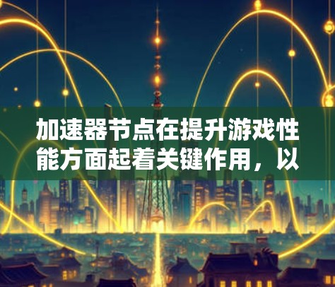 加速器节点在提升游戏性能方面起着关键作用，以下是详细的步骤和信息