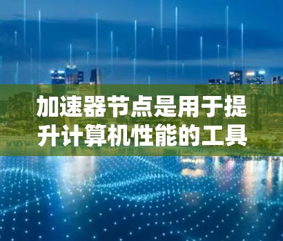 加速器节点是用于提升计算机性能的工具，主要指支持特定加速器的软件或硬件部分。以下是常见的加速器节点及其全名