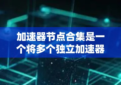 加速器节点合集是一个将多个独立加速器设备集成在一起的系统，旨在提高系统的性能和效率。以下是对加速器节点合集的分步说明