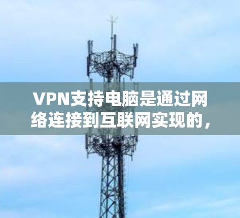 VPN支持电脑是通过网络连接到互联网实现的，以下是详细的步骤和解释