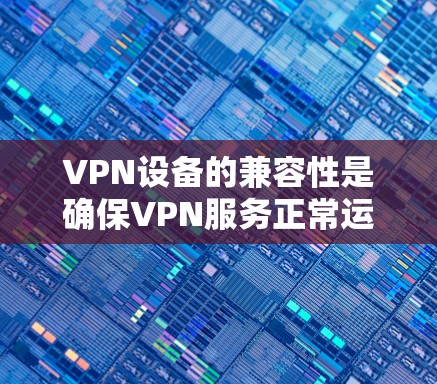 VPN设备的兼容性是确保VPN服务正常运行的关键因素。以下是一些步骤和建议，帮助您解决VPN设备兼容性问题