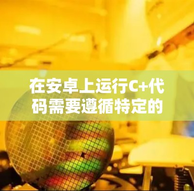 在安卓上运行C+代码需要遵循特定的预处理和编译步骤。以下是一个清晰的指南，帮助您顺利完成