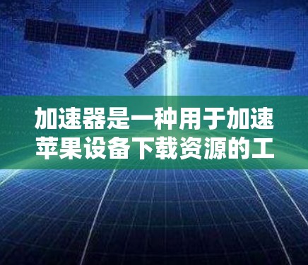 加速器是一种用于加速苹果设备下载资源的工具，通过软件或API实现下载请求的处理和资源的加载。以下是一些关键点，帮助你更好地使用加速器