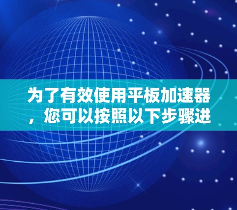 为了有效使用平板加速器，您可以按照以下步骤进行