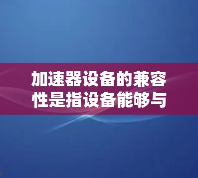 加速器设备的兼容性是指设备能够与多个加速器设备正常运行和数据传输。以下是加速器设备兼容性的详细分析