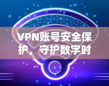 VPN账号安全保护，守护数字时代的隐私与安全