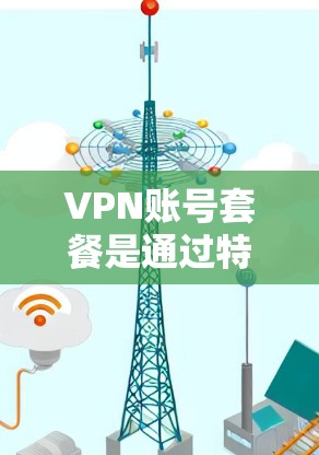 VPN账号套餐是通过特定的VPN服务来获取无限访问国际VPN服务的账号。以下是关于VPN账号套餐的详细分析
