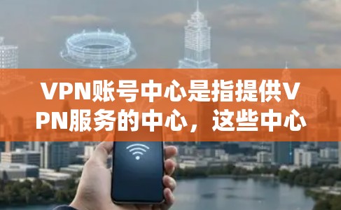 VPN账号中心是指提供VPN服务的中心，这些中心通常会提供多种VPN服务，包括但不限于美国VPN、欧洲 VPN 等。以下是一些常见的VPN账号中心及其登录方式