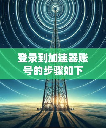 登录到加速器账号的步骤如下