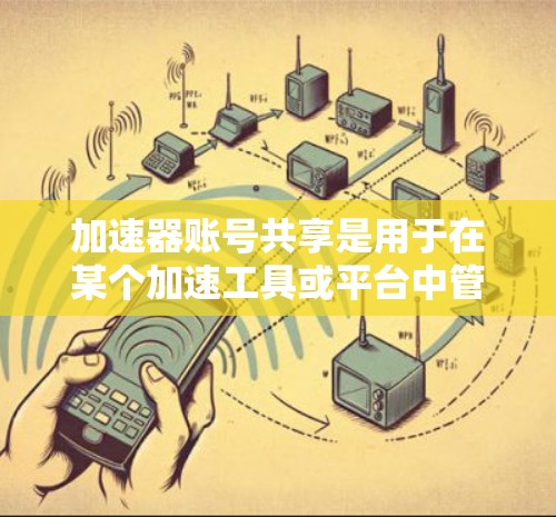 加速器账号共享是用于在某个加速工具或平台中管理多个账号的函数。以下是对账号共享的详细分析