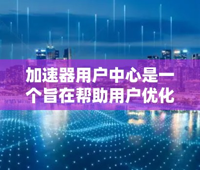 加速器用户中心是一个旨在帮助用户优化车辆加速性能的平台，用户可以通过以下步骤和功能进行操作