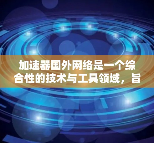 加速器国外网络是一个综合性的技术与工具领域，旨在帮助用户高效地连接到国外网络设备。以下是对该领域的详细介绍