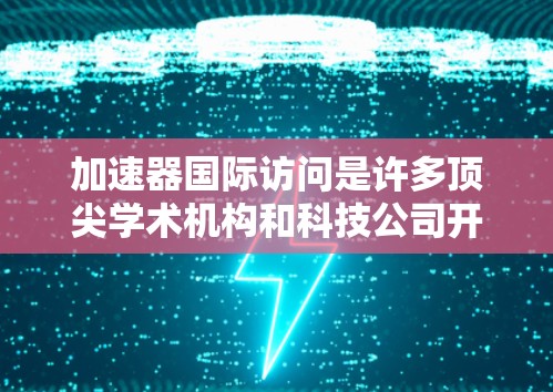 加速器国际访问是许多顶尖学术机构和科技公司开展国际交流的重要活动，旨在促进科研创新和学术合作。以下是对加速器国际访问的详细分析