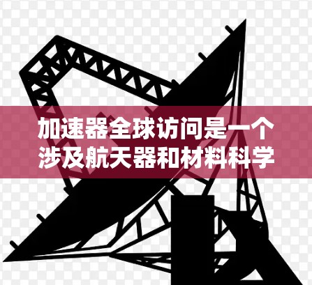 加速器全球访问是一个涉及航天器和材料科学的术语，具体定义如下