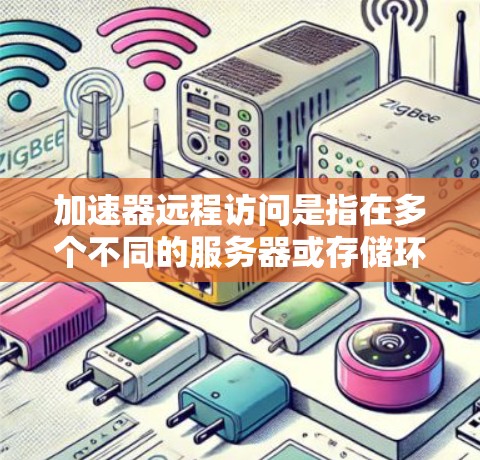 加速器远程访问是指在多个不同的服务器或存储环境中运行同一加速器软件，从而共享资源，提高整体的处理能力和性能。以下是对该主题的详细总结