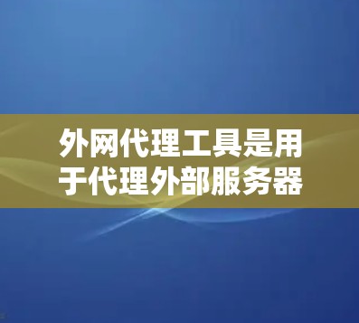 外网代理工具是用于代理外部服务器、存储服务或网络接口的工具，帮助开发者避免直接访问外部服务器或网络资源，确保安全性和数据正确传输。以下是对这些工具的分类和总结