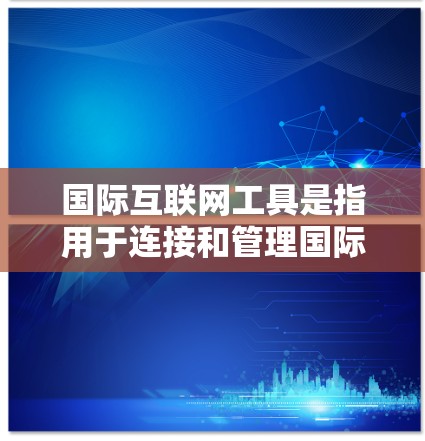 国际互联网工具是指用于连接和管理国际网络环境的工具，如VPN、防火墙、国际通讯工具等。以下是一些常见的国际互联网工具及其功能