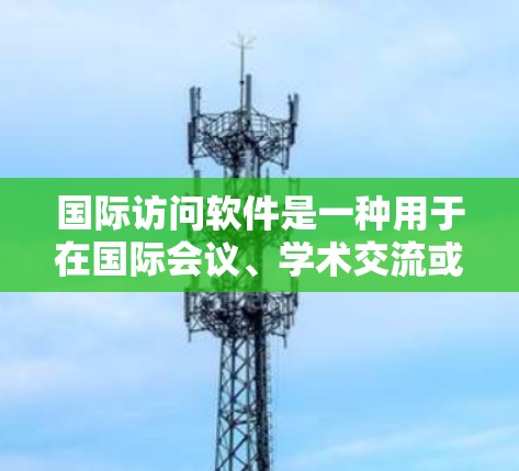 国际访问软件是一种用于在国际会议、学术交流或商务场合中进行发言、展示演讲、展示数据或进行演示的工具。这些软件通常涉及文档生成、视频会议、分享工具或数据可视化。以下是一些常见的国际访问软件及其特点