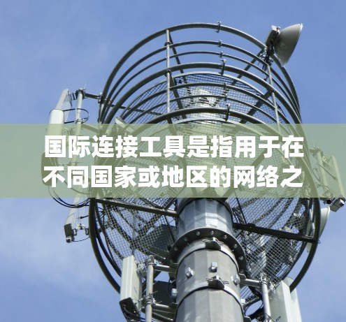 国际连接工具是指用于在不同国家或地区的网络之间进行连接和通信的工具。这些工具通常支持IP地址、防火墙、操作系统、设备配置等多重功能。以下是一些常见的国际连接工具及其简介和下载链接