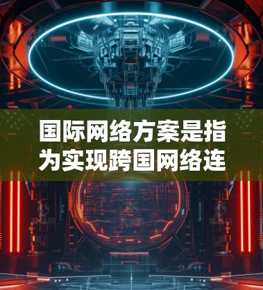 国际网络方案是指为实现跨国网络连接而设计的网络架构、技术方案和设备配置。以下是一些常见的国际网络方案和相关技术