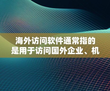 海外访问软件通常指的是用于访问国外企业、机构或组织的技术工具，旨在促进商务交流和合作。以下是一些常见的海外访问软件及其特点