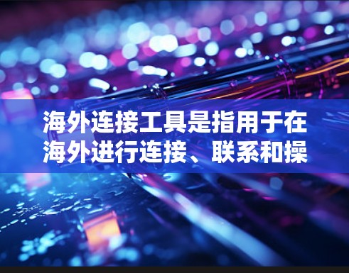 海外连接工具是指用于在海外进行连接、联系和操作的工具，通常包括但不限于以下几种类型